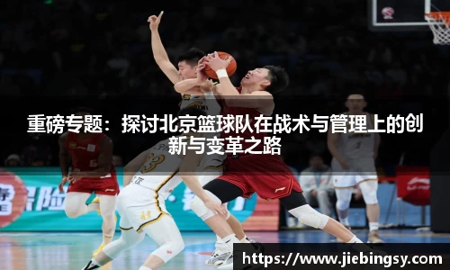 重磅专题：探讨北京篮球队在战术与管理上的创新与变革之路
