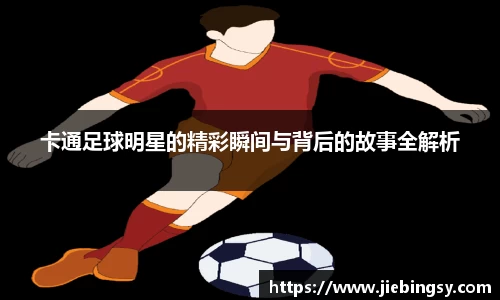 卡通足球明星的精彩瞬间与背后的故事全解析