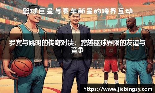 罗宾与姚明的传奇对决：跨越篮球界限的友谊与竞争