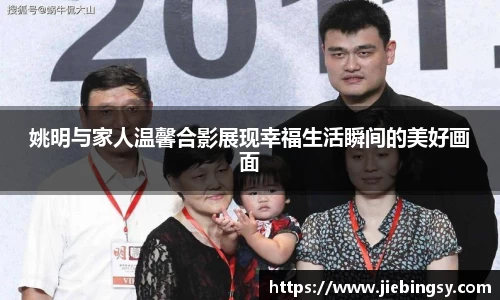 姚明与家人温馨合影展现幸福生活瞬间的美好画面