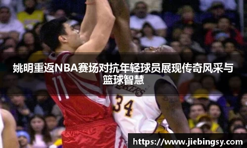 姚明重返NBA赛场对抗年轻球员展现传奇风采与篮球智慧