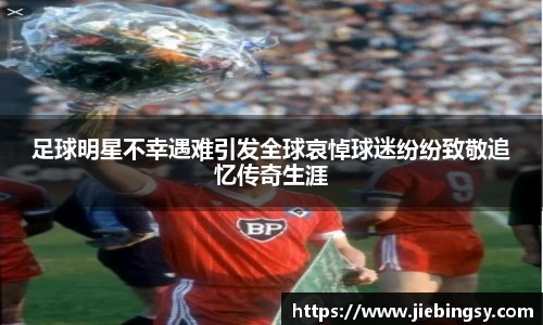 足球明星不幸遇难引发全球哀悼球迷纷纷致敬追忆传奇生涯