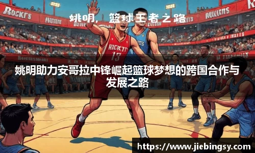 姚明助力安哥拉中锋崛起篮球梦想的跨国合作与发展之路