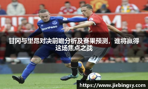 甘冈与里昂对决前瞻分析及赛果预测，谁将赢得这场焦点之战