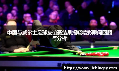 中国与威尔士足球友谊赛结果揭晓精彩瞬间回顾与分析